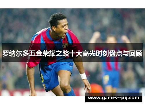 罗纳尔多五金荣耀之路十大高光时刻盘点与回顾