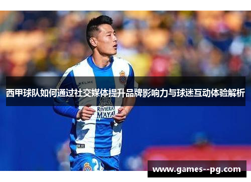 西甲球队如何通过社交媒体提升品牌影响力与球迷互动体验解析