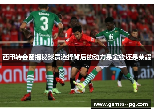 西甲转会窗揭秘球员选择背后的动力是金钱还是荣耀