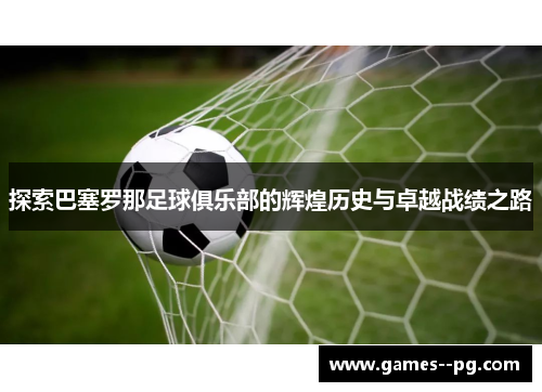 探索巴塞罗那足球俱乐部的辉煌历史与卓越战绩之路