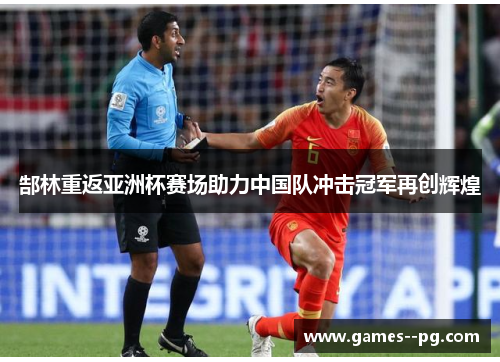 郜林重返亚洲杯赛场助力中国队冲击冠军再创辉煌