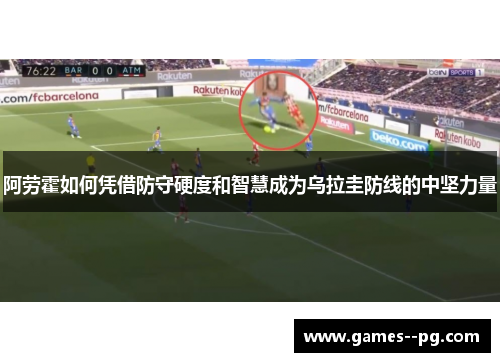 阿劳霍如何凭借防守硬度和智慧成为乌拉圭防线的中坚力量