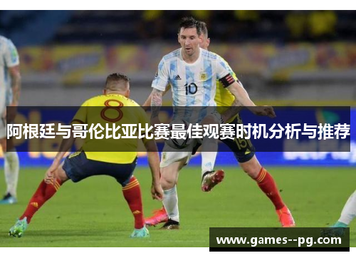阿根廷与哥伦比亚比赛最佳观赛时机分析与推荐