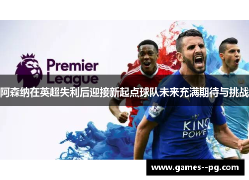 阿森纳在英超失利后迎接新起点球队未来充满期待与挑战