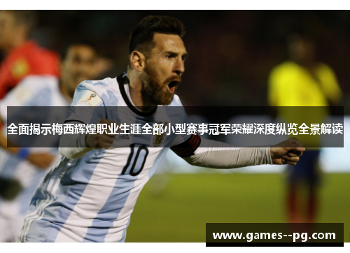 全面揭示梅西辉煌职业生涯全部小型赛事冠军荣耀深度纵览全景解读