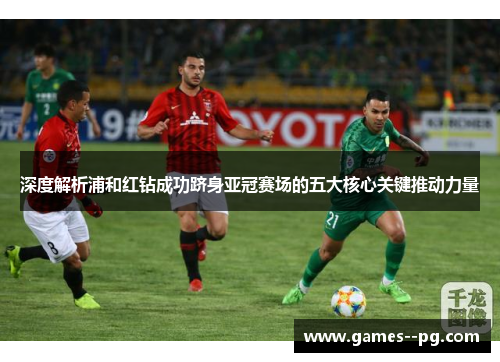 深度解析浦和红钻成功跻身亚冠赛场的五大核心关键推动力量