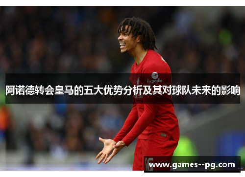 阿诺德转会皇马的五大优势分析及其对球队未来的影响