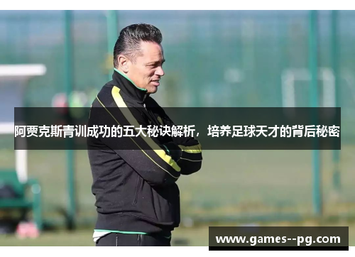 阿贾克斯青训成功的五大秘诀解析，培养足球天才的背后秘密