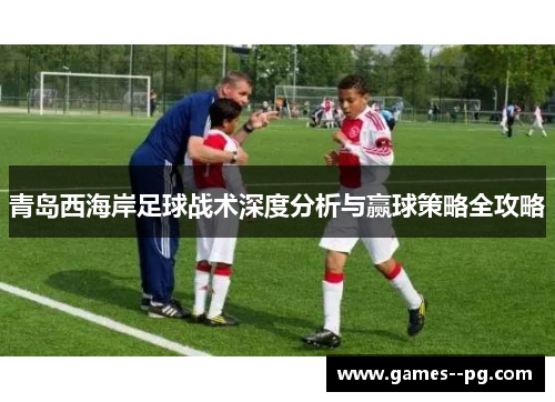 青岛西海岸足球战术深度分析与赢球策略全攻略