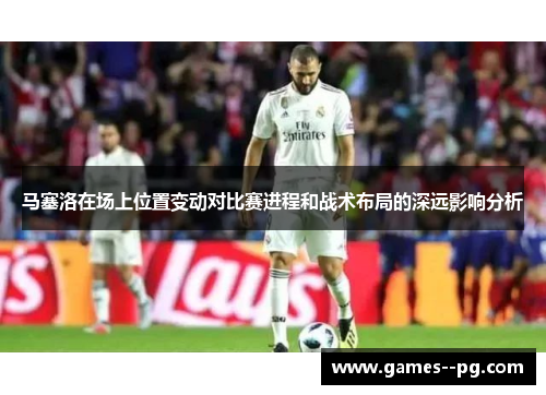 马塞洛在场上位置变动对比赛进程和战术布局的深远影响分析
