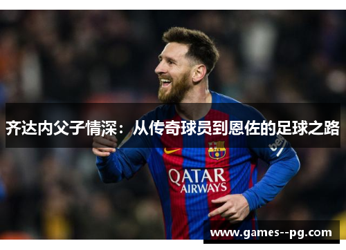 齐达内父子情深：从传奇球员到恩佐的足球之路