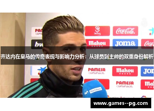 齐达内在皇马的传奇表现与影响力分析：从球员到主帅的双重身份解析