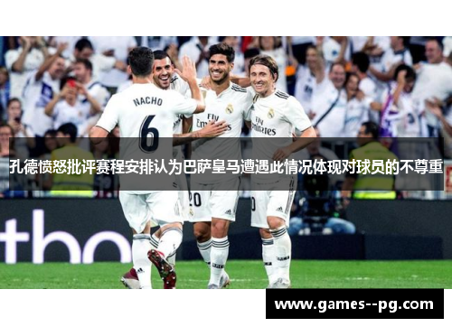 孔德愤怒批评赛程安排认为巴萨皇马遭遇此情况体现对球员的不尊重