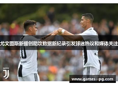 尤文图斯新援创助攻数据新纪录引发球迷热议和媒体关注