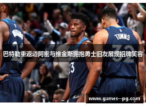 巴特勒重返迈阿密与维金斯拥抱勇士旧友展现招牌笑容