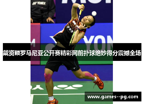 戴资颖罗马尼亚公开赛精彩网前扑球绝妙得分震撼全场