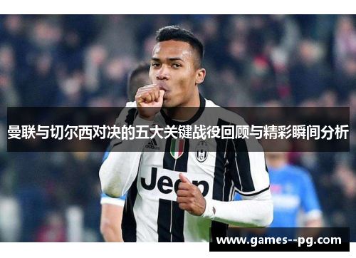 曼联与切尔西对决的五大关键战役回顾与精彩瞬间分析