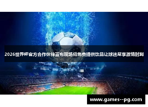 2026世界杯官方合作伙伴宣布现场将免费提供饮品让球迷尽享激情时刻