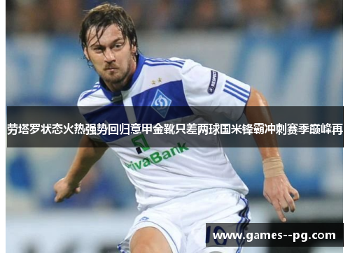 劳塔罗状态火热强势回归意甲金靴只差两球国米锋霸冲刺赛季巅峰再