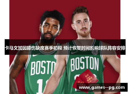 卡马文加因膝伤缺席赛季初段 预计恢复时间影响球队阵容安排