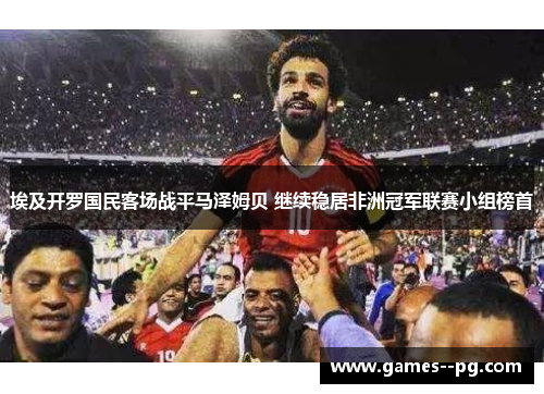 埃及开罗国民客场战平马泽姆贝 继续稳居非洲冠军联赛小组榜首