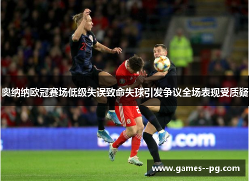 奥纳纳欧冠赛场低级失误致命失球引发争议全场表现受质疑