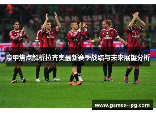 意甲焦点解析拉齐奥最新赛季战绩与未来展望分析