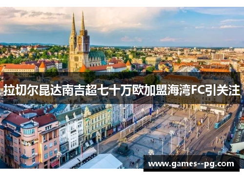 拉切尔昆达南吉超七十万欧加盟海湾FC引关注