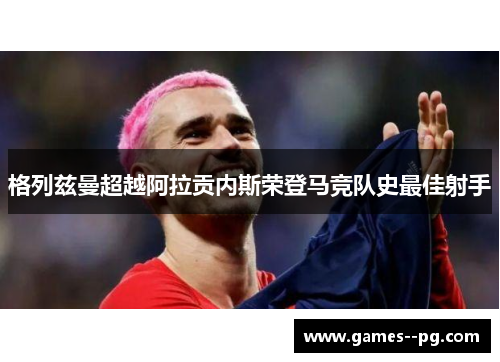 格列兹曼超越阿拉贡内斯荣登马竞队史最佳射手