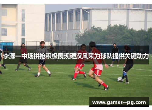 李源一中场拼抢积极展现硬汉风采为球队提供关键动力