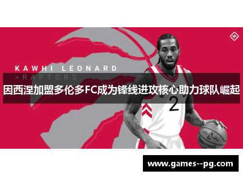 因西涅加盟多伦多FC成为锋线进攻核心助力球队崛起