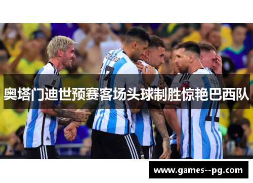 奥塔门迪世预赛客场头球制胜惊艳巴西队