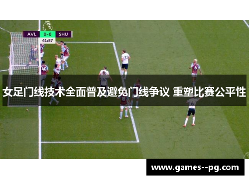 女足门线技术全面普及避免门线争议 重塑比赛公平性
