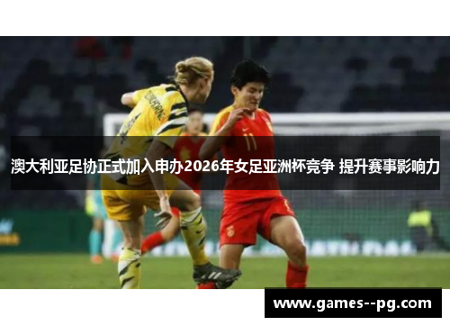 澳大利亚足协正式加入申办2026年女足亚洲杯竞争 提升赛事影响力