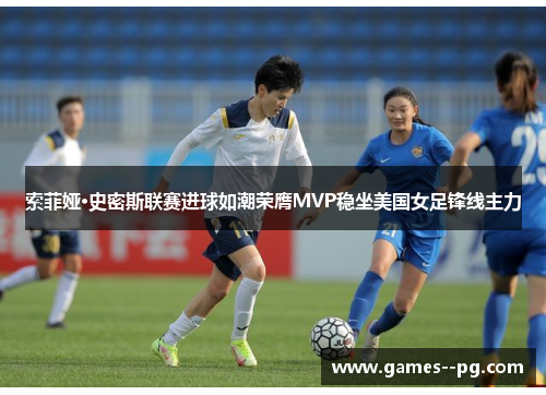 索菲娅·史密斯联赛进球如潮荣膺MVP稳坐美国女足锋线主力