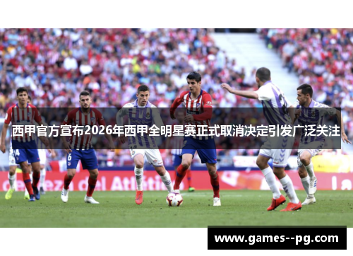 西甲官方宣布2026年西甲全明星赛正式取消决定引发广泛关注