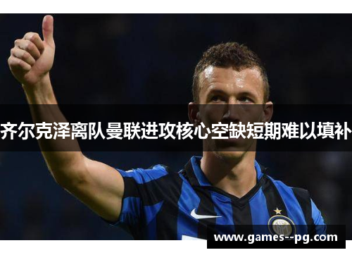 齐尔克泽离队曼联进攻核心空缺短期难以填补